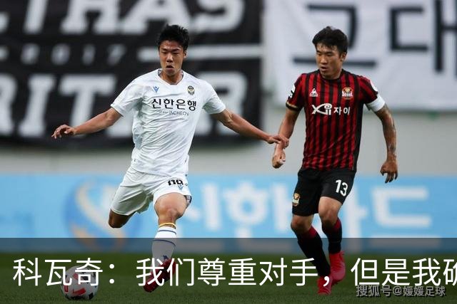 科瓦奇：我们尊重对手，但是我确实认为我们是胜算更大的一方